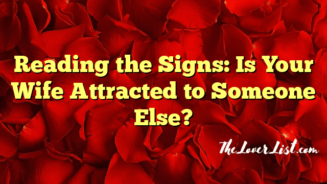 Reading the Signs: Is Your Wife Attracted to Someone Else?