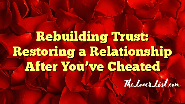 Rebuilding Trust: Restoring a Relationship After You’ve Cheated