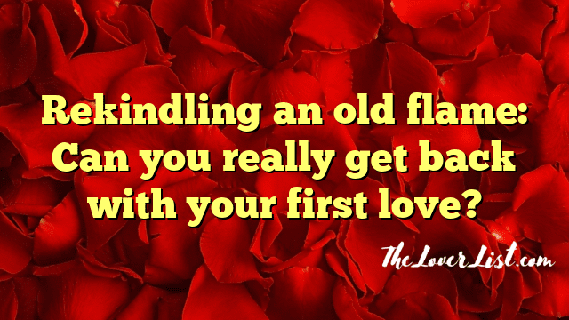 Rekindling an old flame: Can you really get back with your first love?