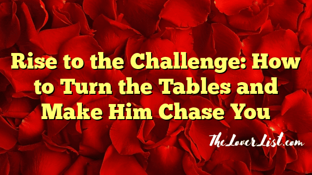 Rise to the Challenge: How to Turn the Tables and Make Him Chase You