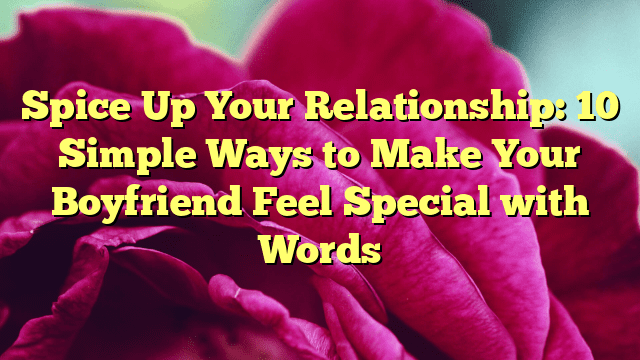 Spice Up Your Relationship: 10 Simple Ways to Make Your Boyfriend Feel Special with Words