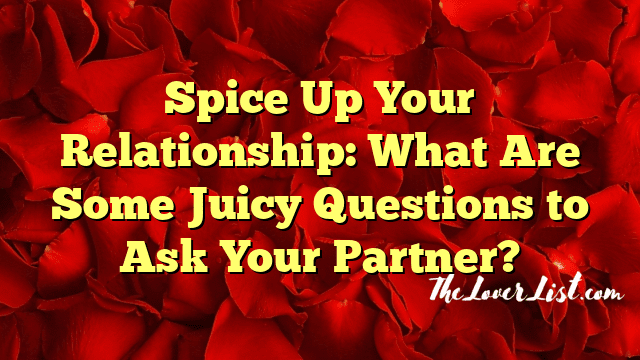 Spice Up Your Relationship: What Are Some Juicy Questions to Ask Your Partner?