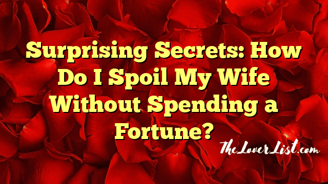 Surprising Secrets: How Do I Spoil My Wife Without Spending a Fortune?