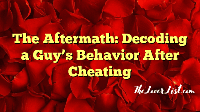 The Aftermath: Decoding a Guy’s Behavior After Cheating
