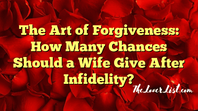 The Art of Forgiveness: How Many Chances Should a Wife Give After Infidelity?