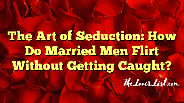 The Art of Seduction: How Do Married Men Flirt Without Getting Caught?