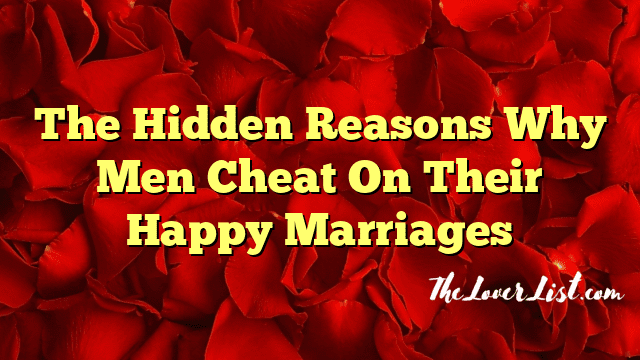 The Hidden Reasons Why Men Cheat On Their Happy Marriages