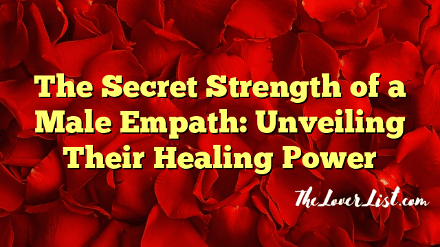 The Secret Strength of a Male Empath: Unveiling Their Healing Power