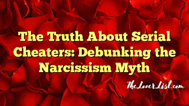 The Truth About Serial Cheaters: Debunking the Narcissism Myth
