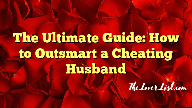 The Ultimate Guide: How to Outsmart a Cheating Husband
