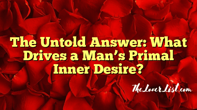 The Untold Answer: What Drives a Man’s Primal Inner Desire?