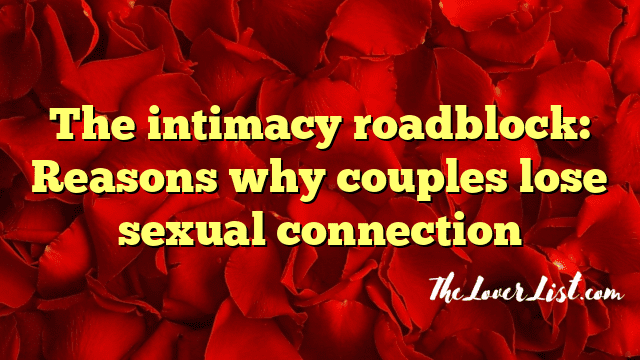 The intimacy roadblock: Reasons why couples lose sexual connection