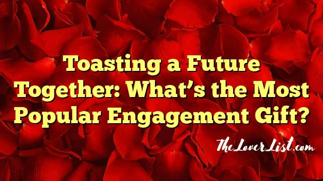 Toasting a Future Together: What’s the Most Popular Engagement Gift?