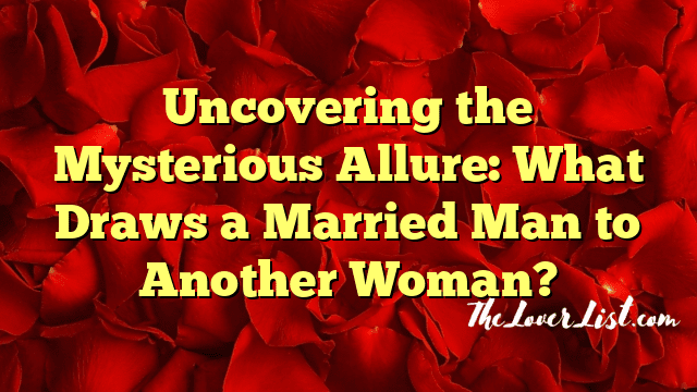 Uncovering the Mysterious Allure: What Draws a Married Man to Another Woman?