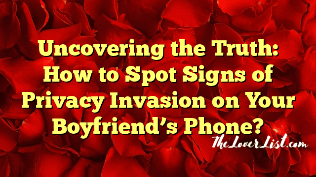 Uncovering the Truth: How to Spot Signs of Privacy Invasion on Your Boyfriend’s Phone?