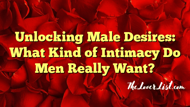 Unlocking Male Desires: What Kind of Intimacy Do Men Really Want?