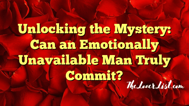Unlocking the Mystery: Can an Emotionally Unavailable Man Truly Commit?