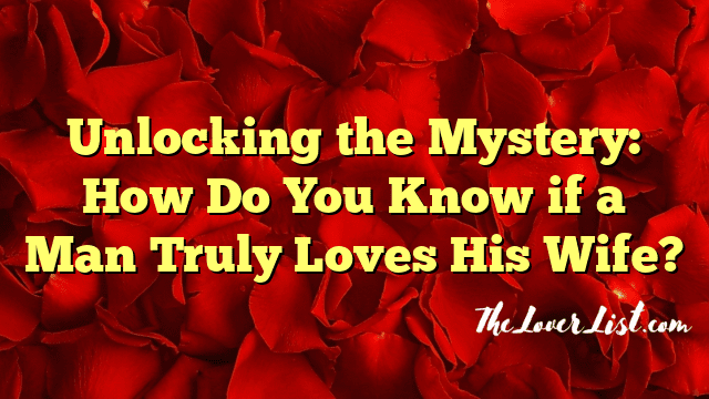 Unlocking the Mystery: How Do You Know if a Man Truly Loves His Wife?
