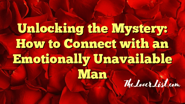 Unlocking the Mystery: How to Connect with an Emotionally Unavailable Man