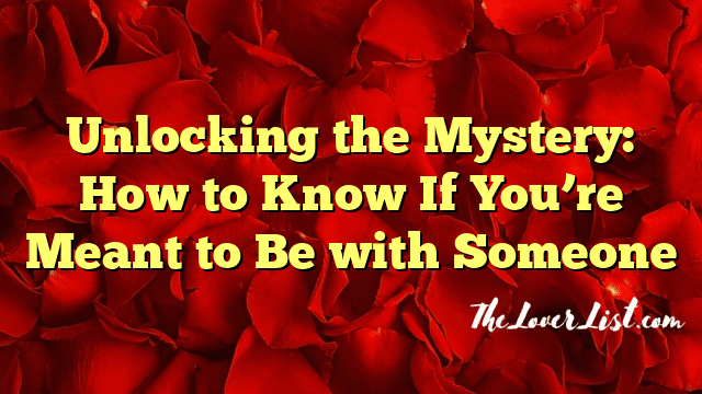 Unlocking the Mystery: How to Know If You’re Meant to Be with Someone