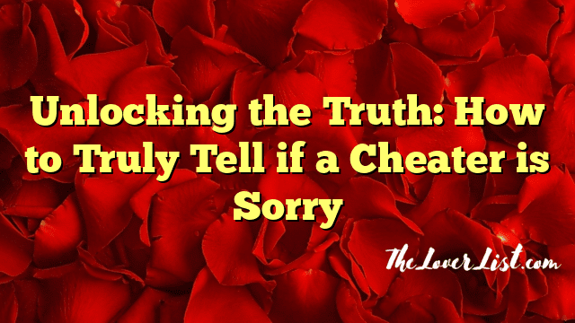 Unlocking the Truth: How to Truly Tell if a Cheater is Sorry