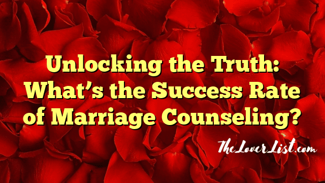 Unlocking the Truth: What’s the Success Rate of Marriage Counseling?