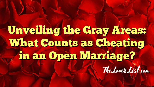 Unveiling the Gray Areas: What Counts as Cheating in an Open Marriage?