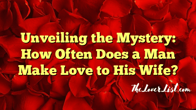Unveiling the Mystery: How Often Does a Man Make Love to His Wife?
