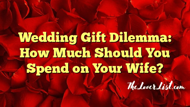 Wedding Gift Dilemma: How Much Should You Spend on Your Wife?