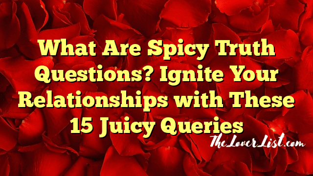 What Are Spicy Truth Questions? Ignite Your Relationships with These 15 Juicy Queries