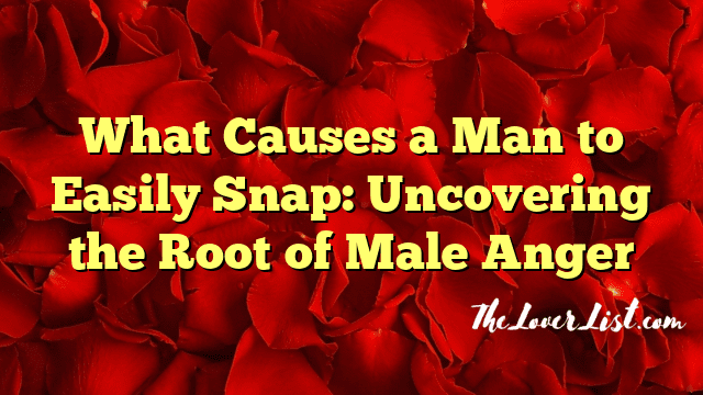 What Causes a Man to Easily Snap: Uncovering the Root of Male Anger