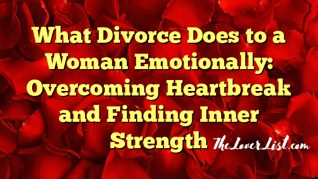 What Divorce Does to a Woman Emotionally: Overcoming Heartbreak and Finding Inner Strength
