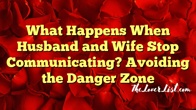 What Happens When Husband and Wife Stop Communicating? Avoiding the Danger Zone
