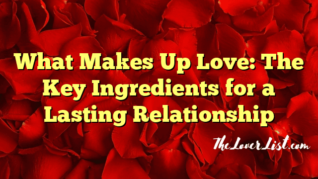 What Makes Up Love: The Key Ingredients for a Lasting Relationship