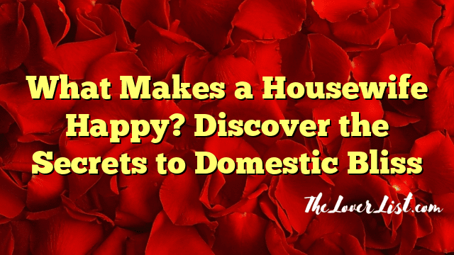 What Makes a Housewife Happy? Discover the Secrets to Domestic Bliss