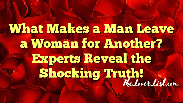 What Makes a Man Leave a Woman for Another? Experts Reveal the Shocking Truth!