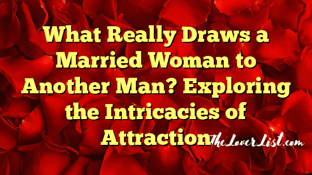 What Really Draws a Married Woman to Another Man? Exploring the Intricacies of Attraction