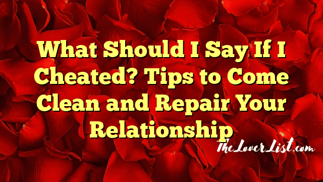 What Should I Say If I Cheated? Tips to Come Clean and Repair Your Relationship