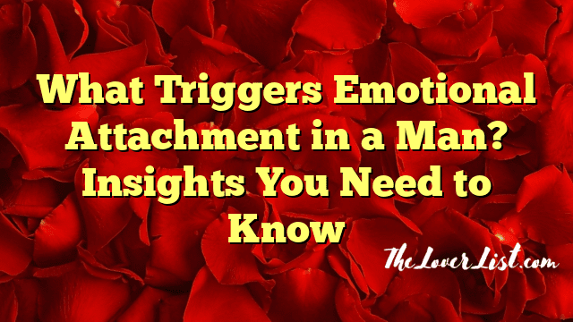 What Triggers Emotional Attachment in a Man? Insights You Need to Know