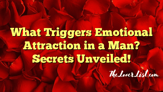 What Triggers Emotional Attraction in a Man? Secrets Unveiled!
