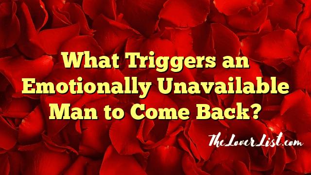 What Triggers an Emotionally Unavailable Man to Come Back?