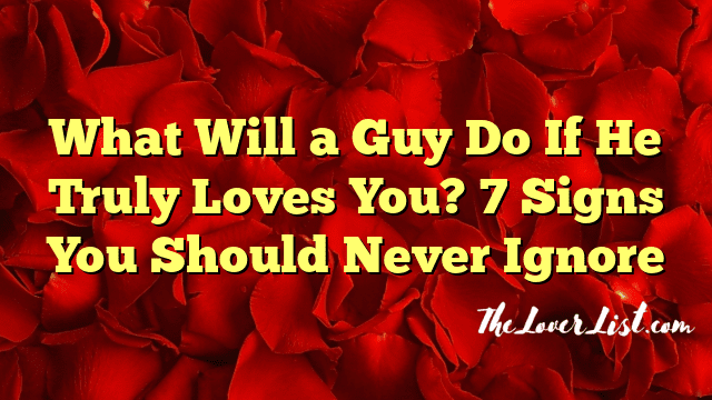 What Will a Guy Do If He Truly Loves You? 7 Signs You Should Never Ignore