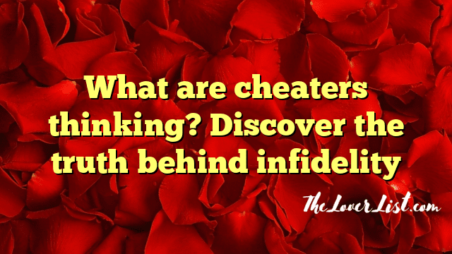What are cheaters thinking? Discover the truth behind infidelity