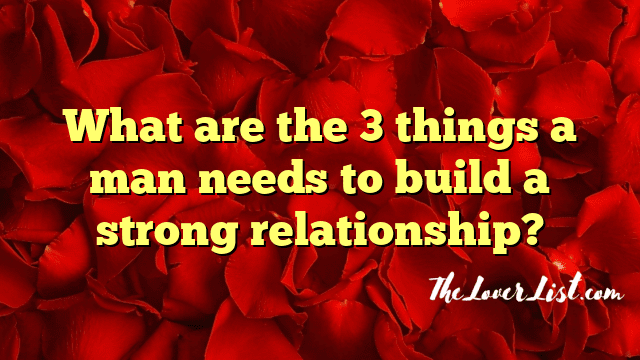 What are the 3 things a man needs to build a strong relationship?