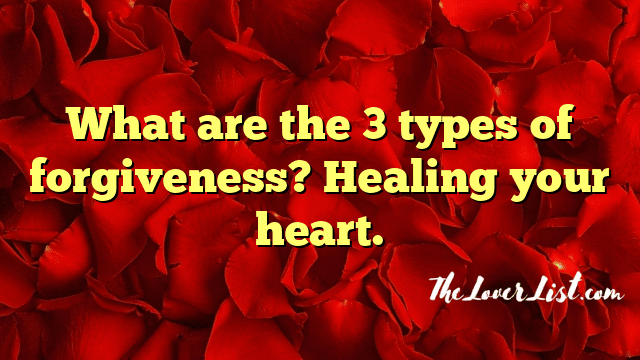 What are the 3 types of forgiveness? Healing your heart.