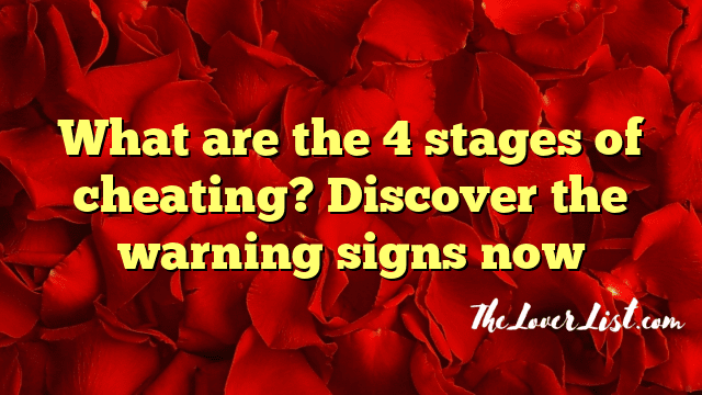 What are the 4 stages of cheating? Discover the warning signs now