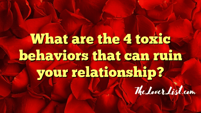 What are the 4 toxic behaviors that can ruin your relationship?