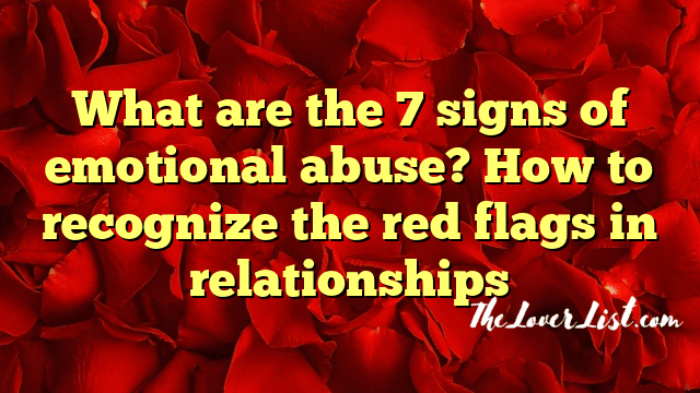 What are the 7 signs of emotional abuse? How to recognize the red flags in relationships
