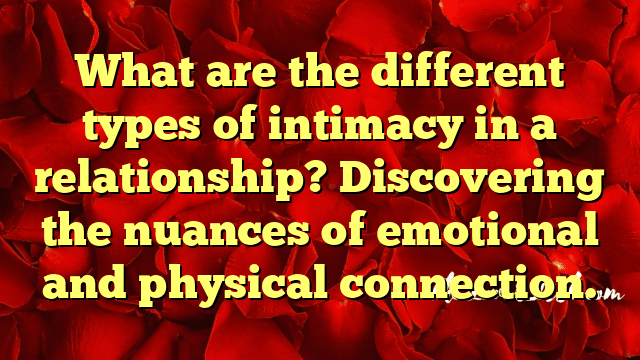 What are the different types of intimacy in a relationship? Discovering the nuances of emotional and physical connection.