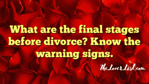 What are the final stages before divorce? Know the warning signs. - The